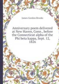 Anniversary poem delivered at New Haven, Conn., before the Connecticut alpha of the Phi beta kappa, Sept. 12, 1826