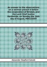 An answer to the observations on a sermon preach`d before the corporation of Bristoll, and the Lord Chief Justice Hardwicke, on Sunday the 16th day of August, MDCCXXXV.