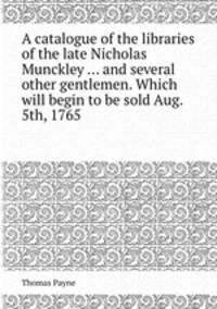 A catalogue of the libraries of the late Nicholas Munckley ... and several other gentlemen. Which will begin to be sold Aug. 5th, 1765