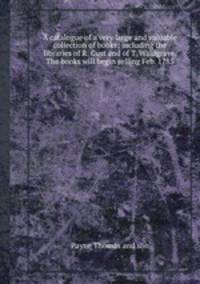 A catalogue of a very large and valuable collection of books; including the libraries of R. Cust and of T. Waldgrave. The books will begin selling Feb. 1785