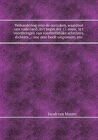 Verhandeling over de oorzaken, waardoor ons vaderland, in`t begin der 17. eeuw, in`t voortbringen van voortreffelijke schrijvers, dichters ... zoo zeer heeft uitgemunt, enz
