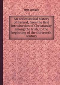 An ecclesiastical history of Ireland, from the first introduction of Christianity among the Irish, to the beginning of the thirteenth century