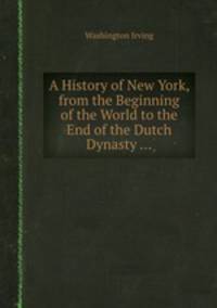 A History of New York, from the Beginning of the World to the End of the Dutch Dynasty ...