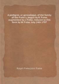 A pedigree, or genealogye, of the family of the Freke`s, begun by R. Freke, augmented by J. Freke, reduced to this form by W. Freke. July 14th 1707