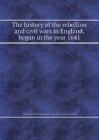 The history of the rebellion and civil wars in England, begun in the year 1641