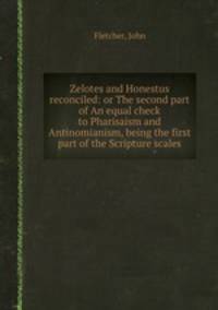 Zelotes and Honestus reconciled: or The second part of An equal check to Pharisaism and Antinomianism, being the first part of the Scripture scales