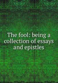 The fool: being a collection of essays and epistles