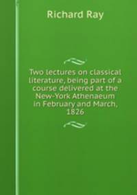 Two lectures on classical literature, being part of a course delivered at the New-York Athenaeum in February and March, 1826