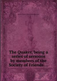 The Quaker, being a series of sermons by members of the Society of Friends ...