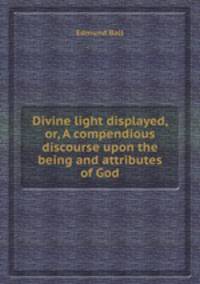 Divine light displayed, or, A compendious discourse upon the being and attributes of God