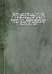 JOURNAL OF THE SENATE OF THE UNITED STATES OF AMERICA BEING THE SECOND SESSION OF THE TWENTY-FIFTH CONGRESS EGAN AND HELD AT THE CITY OF WASHINGTON DECEMBER 4, 1837