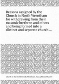 Reasons assigned by the Church in North Wrentham for withdrawing from their masonic brethren and others and being formed into a distinct and separate church ...