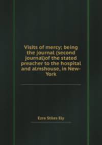 Visits of mercy; being the journal (second journal)of the stated preacher to the hospital and almshouse, in New-York