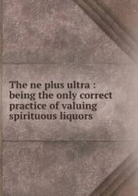 The ne plus ultra : being the only correct practice of valuing spirituous liquors