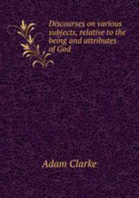 Discourses on various subjects, relative to the being and attributes of God
