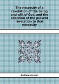 The necessity of a revelation of the being and will of God, and the adaption of the present revelation to that necessity