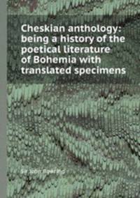 Cheskian anthology: being a history of the poetical literature of Bohemia with translated specimens