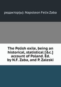 The Polish exile, being an historical, statistical [&c.] account of Poland. Ed. by N.F. Zaba, and P. Zaleski