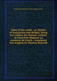 Tales of the castle ; or, Stories of instruction and delight, being Les veillees du chateau /written in French by Madame La comtesse de Genlis ; translated into English by Thomas Holcroft