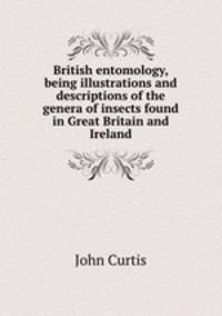 British entomology, being illustrations and descriptions of the genera of insects found in Great Britain and Ireland