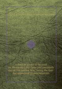 A form of prayer to be used on Wednesday the three and twentieth day of this instant May; being the fast-day appointed by proclamation