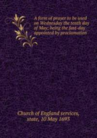 A form of prayer to be used on Wednesday the tenth day of May; being the fast-day appointed by proclamation