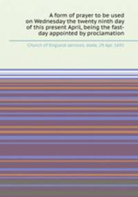 A form of prayer to be used on Wednesday the twenty ninth day of this present April, being the fast-day appointed by proclamation