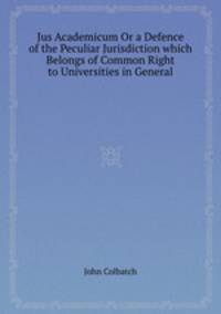 Jus Academicum Or a Defence of the Peculiar Jurisdiction which Belongs of Common Right to Universities in General