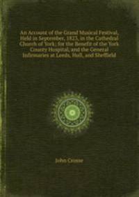 An Account of the Grand Musical Festival, Held in September, 1823, in the Cathedral Church of York; for the Benefit of the York County Hospital, and the General Infirmaries at Leeds, Hull, and Sheffield