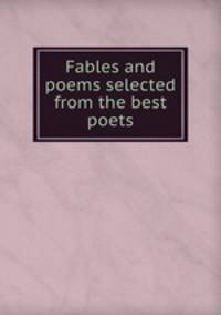 Fables and poems selected from the best poets