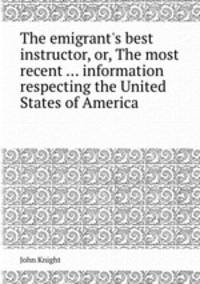 The emigrant`s best instructor, or, The most recent ... information respecting the United States of America