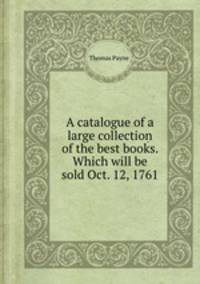 A catalogue of a large collection of the best books. Which will be sold Oct. 12, 1761