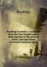 Readings in poetry: a selection from the best English poets, from Spenser to the present times; and specimens of several American poets