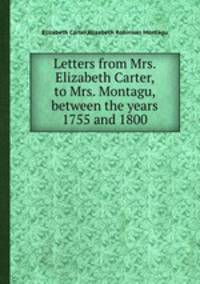 Letters from Mrs. Elizabeth Carter, to Mrs. Montagu, between the years 1755 and 1800