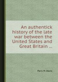 An authentick history of the late war between the United States and Great Britain ...