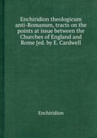 Enchiridion theologicum anti-Romanum, tracts on the points at issue between the Churches of England and Rome [ed. by E. Cardwell
