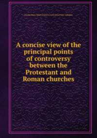 A concise view of the principal points of controversy between the Protestant and Roman churches