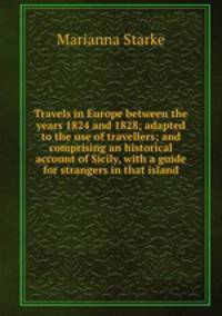 Travels in Europe between the years 1824 and 1828; adapted to the use of travellers; and comprising an historical account of Sicily, with a guide for strangers in that island