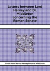 Letters between Lord Hervey and Dr. Middleton concerning the Roman Senate