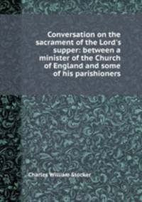 Conversation on the sacrament of the Lord`s supper: between a minister of the Church of England and some of his parishioners