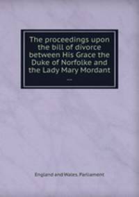 The proceedings upon the bill of divorce between His Grace the Duke of Norfolke and the Lady Mary Mordant ...