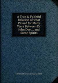A True & Faithful Relation of what Passed for Many Yeers Between Dr. John Dee ... and Some Spirits