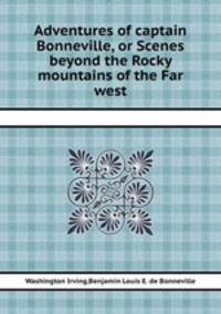 Adventures of captain Bonneville, or Scenes beyond the Rocky mountains of the Far west