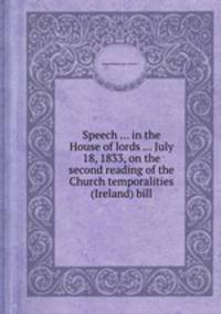Speech ... in the House of lords ... July 18, 1833, on the second reading of the Church temporalities (Ireland) bill