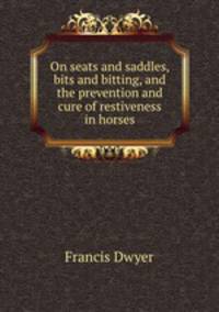 On seats and saddles, bits and bitting, and the prevention and cure of restiveness in horses