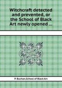 Witchcraft detected and prevented, or the School of Black Art newly opened ...