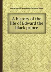 A history of the life of Edward the black prince