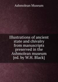 Illustrations of ancient state and chivalry from manuscripts preserved in the Ashmolean museum [ed. by W.H. Black].