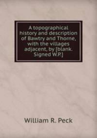 A topographical history and description of Bawtry and Thorne, with the villages adjacent, by [blank. Signed W.P.].