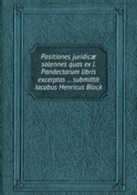 Positiones juridic solennes quas ex l. Pandectarum libris excerptas ... submittit Iacobus Henricus Block